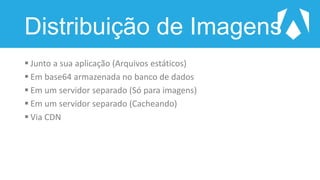 Distribuição de Imagens
 Junto a sua aplicação (Arquivos estáticos)
 Em base64 armazenada no banco de dados
 Em um servidor separado (Só para imagens)
 Em um servidor separado (Cacheando)
 Via CDN
 