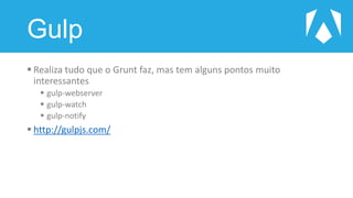 Gulp
 Realiza tudo que o Grunt faz, mas tem alguns pontos muito
interessantes
 gulp-webserver
 gulp-watch
 gulp-notify
 http://gulpjs.com/
 