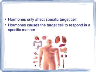 • Hormones only affect specific target cell
• Hormones causes the target cell to respond in a
specific manner
 