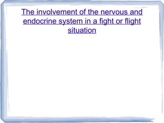 The involvement of the nervous and
endocrine system in a fight or flight
situation
 