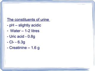The constituents of urine
- pH – slightly acidic
- Water – 1-2 litres
- Uric acid - 0.8g
- Cl- - 6.3g
- Creatinine – 1.6 g
 