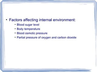 • Factors affecting internal environment:
• Blood sugar level
• Body temperature
• Blood osmotic pressure
• Partial pressure of oxygen and carbon dioxide
 