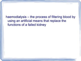 haemodialysis – the process of filtering blood by
using an artificial means that replace the
functions of a failed kidney
 