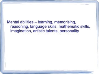 Mental abilities – learning, memorising,
reasoning, language skills, mathematic skills,
imagination, artistic talents, personality
 