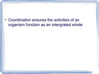 • Coordination ensures the activities of an
organism function as an intergrated whole
 