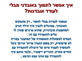 ‫מבלי‬ ‫באובדני‬ ‫לתמוך‬ ‫אפשר‬ ‫איך‬‫מבלי‬ ‫באובדני‬ ‫לתמוך‬ ‫אפשר‬ ‫איך‬
?‫אובדנות‬ ‫לעודד‬?‫אובדנות‬ ‫לעודד‬
‫מהמקום‬ ‫רק‬ , ‫לאשר‬ ‫מבלי‬ ‫לנטיות‬ ‫אמפתי‬‫מהמקום‬ ‫רק‬ , ‫לאשר‬ ‫מבלי‬ ‫לנטיות‬ ‫אמפתי‬
‫הגיע‬ ‫הילד‬ ‫איך‬ ‫להבין‬ ‫מסוגלים‬ .‫האובדני‬‫הגיע‬ ‫הילד‬ ‫איך‬ ‫להבין‬ ‫מסוגלים‬ .‫האובדני‬
‫לו‬ ‫שאין‬ ‫מרגיש‬ ‫שהוא‬ ,‫אובדניות‬ ‫למחשבות‬‫לו‬ ‫שאין‬ ‫מרגיש‬ ‫שהוא‬ ,‫אובדניות‬ ‫למחשבות‬
‫זה‬ ‫עם‬ ‫להתמודד‬ ‫כלים‬‫זה‬ ‫עם‬ ‫להתמודד‬ ‫כלים‬
‫בצורה‬ ‫המתבגר‬ ‫של‬ ‫האמפתיה‬ ‫למשאלות‬ ‫הבסיס‬‫בצורה‬ ‫המתבגר‬ ‫של‬ ‫האמפתיה‬ ‫למשאלות‬ ‫הבסיס‬
‫נוכל‬ ‫אורבך‬ '‫פרופ‬ ‫האמין‬ ‫משם‬ ‫רק‬ ,‫שיפוטית‬ ‫לא‬‫נוכל‬ ‫אורבך‬ '‫פרופ‬ ‫האמין‬ ‫משם‬ ‫רק‬ ,‫שיפוטית‬ ‫לא‬
‫עם‬ ‫להתמודד‬ ‫היכולת‬ ‫על‬ ‫איתו‬ ‫לעבוד‬ ‫להמשיך‬‫עם‬ ‫להתמודד‬ ‫היכולת‬ ‫על‬ ‫איתו‬ ‫לעבוד‬ ‫להמשיך‬
‫איך‬ ‫אותם‬ ‫נלמד‬ , ‫יישארו‬ ‫ההורים‬ .‫אחרת‬ ‫החיים‬‫איך‬ ‫אותם‬ ‫נלמד‬ , ‫יישארו‬ ‫ההורים‬ .‫אחרת‬ ‫החיים‬
. ‫ואימא‬ ‫אבא‬ ‫אותו‬ ‫עם‬ ‫להתמודד‬. ‫ואימא‬ ‫אבא‬ ‫אותו‬ ‫עם‬ ‫להתמודד‬
 