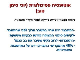 ‫סימן‬ ‫)יוכי‬ ‫פסיכולוגית‬ ‫אוטופסיה‬‫סימן‬ ‫)יוכי‬ ‫פסיכולוגית‬ ‫אוטופסיה‬
(‫טוב‬(‫טוב‬
‫אובדנות‬ ‫מקרה‬ ‫לאחר‬ ‫בדיקה‬ ‫ועדות‬ ‫ממצאי‬ ‫ניתוח‬
-‫שהתאבד‬ ‫לפני‬ ‫ארוך‬ ‫במשבר‬ ‫שרוי‬ ‫היה‬ ‫המתבגר‬‫שהתאבד‬ ‫לפני‬ ‫ארוך‬ ‫במשבר‬ ‫שרוי‬ ‫היה‬ ‫המתבגר‬
‫משמעת‬ ‫כבעיות‬ ‫פורשו‬ ‫המצוקה‬ ‫סימני‬ ‫-לעיתים‬‫משמעת‬ ‫כבעיות‬ ‫פורשו‬ ‫המצוקה‬ ‫סימני‬ ‫-לעיתים‬
‫הגמל‬ ‫גב‬ ‫את‬ ‫ששבר‬ ‫הקש‬ ‫לרוב‬ -‫-התאבדות‬‫הגמל‬ ‫גב‬ ‫את‬ ‫ששבר‬ ‫הקש‬ ‫לרוב‬ -‫-התאבדות‬
--46%46%‫המחשבות‬ ‫על‬ ‫ידעו‬ ‫החברים‬ -‫מהמקרים‬‫המחשבות‬ ‫על‬ ‫ידעו‬ ‫החברים‬ -‫מהמקרים‬
.‫האובדניות‬.‫האובדניות‬
 