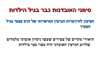 ‫הילדות‬ ‫בגיל‬ ‫כבר‬ ‫האובדנות‬ ‫סימני‬‫הילדות‬ ‫בגיל‬ ‫כבר‬ ‫האובדנות‬ ‫סימני‬
‫בגיל‬ ‫עצמי‬ ‫הרס‬ ‫של‬ ‫האישיותי‬ ‫הגרעין‬ ‫להיווצרות‬ ‫הסיכון‬‫בגיל‬ ‫עצמי‬ ‫הרס‬ ‫של‬ ‫האישיותי‬ ‫הגרעין‬ ‫להיווצרות‬ ‫הסיכון‬
‫הצעיר‬‫הצעיר‬
‫מלמדים‬ ‫אובדני‬ ‫ניסיון‬ ‫שעשו‬ ‫צעירים‬ ‫של‬ ‫מקרים‬ ‫תיאורי‬
‫בילדות‬ ‫כבר‬ ‫מצוי‬ ‫היה‬ ‫האובדני‬ ‫הגרעין‬ ‫שלרוב‬
 