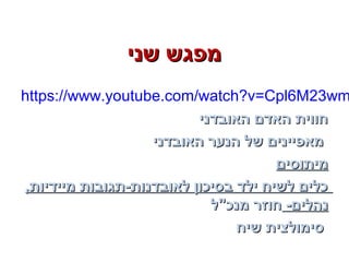 ‫שני‬ ‫מפגש‬‫שני‬ ‫מפגש‬
https://www.youtube.com/watch?v=Cpl6M23wm
‫האובדני‬ ‫האדם‬ ‫חווית‬‫האובדני‬ ‫האדם‬ ‫חווית‬
‫האובדני‬ ‫הנער‬ ‫של‬ ‫מאפיינים‬‫האובדני‬ ‫הנער‬ ‫של‬ ‫מאפיינים‬
‫מיתוסים‬‫מיתוסים‬
,‫מיידיות‬ ‫לאובדנות-תגובות‬ ‫בסיכון‬ ‫ילד‬ ‫לשיח‬ ‫כלים‬,‫מיידיות‬ ‫לאובדנות-תגובות‬ ‫בסיכון‬ ‫ילד‬ ‫לשיח‬ ‫כלים‬
-‫נהלים‬-‫נהלים‬‫מנכ"ל‬ ‫חוזר‬‫מנכ"ל‬ ‫חוזר‬
‫שיח‬ ‫סימולצית‬‫שיח‬ ‫סימולצית‬
 