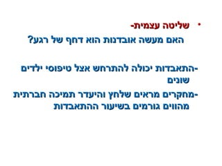 •-‫עצמית‬ ‫שליטה‬-‫עצמית‬ ‫שליטה‬
?‫רגע‬ ‫של‬ ‫דחף‬ ‫הוא‬ ‫אובדנות‬ ‫מעשה‬ ‫האם‬?‫רגע‬ ‫של‬ ‫דחף‬ ‫הוא‬ ‫אובדנות‬ ‫מעשה‬ ‫האם‬
‫ילדים‬ ‫טיפוסי‬ ‫אצל‬ ‫להתרחש‬ ‫יכולה‬ ‫-התאבדות‬‫ילדים‬ ‫טיפוסי‬ ‫אצל‬ ‫להתרחש‬ ‫יכולה‬ ‫-התאבדות‬
‫שונים‬‫שונים‬
‫חברתית‬ ‫תמיכה‬ ‫והיעדר‬ ‫שלחץ‬ ‫מראים‬ ‫-מחקרים‬‫חברתית‬ ‫תמיכה‬ ‫והיעדר‬ ‫שלחץ‬ ‫מראים‬ ‫-מחקרים‬
‫ההתאבדות‬ ‫בשיעור‬ ‫גורמים‬ ‫מהווים‬‫ההתאבדות‬ ‫בשיעור‬ ‫גורמים‬ ‫מהווים‬
 