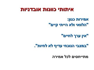 ‫אובדניות‬ ‫כוונות‬ ‫איתותי‬‫אובדניות‬ ‫כוונות‬ ‫איתותי‬
:‫כגון‬ ‫אמירות‬:‫כגון‬ ‫אמירות‬
‫קיים‬ ‫הייתי‬ ‫ולא‬ ‫הלוואי‬‫קיים‬ ‫הייתי‬ ‫ולא‬ ‫הלוואי‬
‫לחיים‬ ‫ערך‬ ‫אין‬‫לחיים‬ ‫ערך‬ ‫אין‬
.‫לחיות‬ ‫לא‬ ‫עדיף‬ ‫הנוכחי‬ ‫במצבי‬.‫לחיות‬ ‫לא‬ ‫עדיף‬ ‫הנוכחי‬ ‫במצבי‬
‫אמירה‬ ‫לכל‬ ‫מתייחסים‬
 