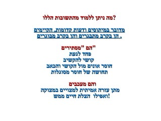 ‫הללו‬ ‫מהתשובות‬ ‫ללמוד‬ ‫ניתן‬ ‫מה‬‫הללו‬ ‫מהתשובות‬ ‫ללמוד‬ ‫ניתן‬ ‫מה‬??
‫הקיימים‬ ,‫קדומות‬ ‫ודעות‬ ‫במיתוסים‬ ‫מדובר‬‫הקיימים‬ ,‫קדומות‬ ‫ודעות‬ ‫במיתוסים‬ ‫מדובר‬
‫מבוגרים‬ ‫בקרב‬ ‫והן‬ ‫מתבגרים‬ ‫בקרב‬ ‫הן‬‫מבוגרים‬ ‫בקרב‬ ‫והן‬ ‫מתבגרים‬ ‫בקרב‬ ‫הן‬ ..
‫מסתירים‬ ‫הם‬‫מסתירים‬ ‫הם‬
‫לגעת‬ ‫פחד‬‫לגעת‬ ‫פחד‬
‫להקשיב‬ ‫קושי‬‫להקשיב‬ ‫קושי‬
‫והכאב‬ ‫הקושי‬ ‫מול‬ ‫אונים‬ ‫חוסר‬‫והכאב‬ ‫הקושי‬ ‫מול‬ ‫אונים‬ ‫חוסר‬
‫מסוגלות‬ ‫חוסר‬ ‫של‬ ‫תחושה‬‫מסוגלות‬ ‫חוסר‬ ‫של‬ ‫תחושה‬
‫מעכבים‬ ‫והם‬‫מעכבים‬ ‫והם‬
‫במצוקה‬ ‫למצויים‬ ‫אמיתית‬ ‫עזרה‬ ‫מתן‬‫במצוקה‬ ‫למצויים‬ ‫אמיתית‬ ‫עזרה‬ ‫מתן‬
‫ממש‬ ‫חיים‬ ‫הצלת‬ ‫ואפילו‬‫ממש‬ ‫חיים‬ ‫הצלת‬ ‫ואפילו‬!!
 