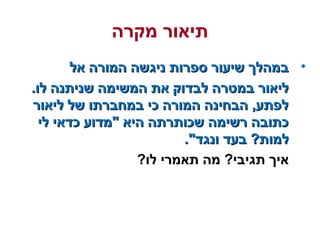 ‫מקרה‬ ‫תיאור‬
•‫אל‬ ‫המורה‬ ‫ניגשה‬ ‫ספרות‬ ‫שיעור‬ ‫במהלך‬‫אל‬ ‫המורה‬ ‫ניגשה‬ ‫ספרות‬ ‫שיעור‬ ‫במהלך‬
.‫לו‬ ‫שניתנה‬ ‫המשימה‬ ‫את‬ ‫לבדוק‬ ‫במטרה‬ ‫ליאור‬.‫לו‬ ‫שניתנה‬ ‫המשימה‬ ‫את‬ ‫לבדוק‬ ‫במטרה‬ ‫ליאור‬
‫ליאור‬ ‫של‬ ‫במחברתו‬ ‫כי‬ ‫המורה‬ ‫הבחינה‬ ,‫לפתע‬‫ליאור‬ ‫של‬ ‫במחברתו‬ ‫כי‬ ‫המורה‬ ‫הבחינה‬ ,‫לפתע‬
‫לי‬ ‫כדאי‬ ‫מדוע‬ ‫היא‬ ‫שכותרתה‬ ‫רשימה‬ ‫כתובה‬‫לי‬ ‫כדאי‬ ‫מדוע‬ ‫היא‬ ‫שכותרתה‬ ‫רשימה‬ ‫כתובה‬
.‫ונגד‬ ‫בעד‬ ?‫למות‬.‫ונגד‬ ‫בעד‬ ?‫למות‬
?‫לו‬ ‫תאמרי‬ ‫מה‬ ?‫תגיבי‬ ‫איך‬
 