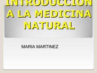 INTRODUCCIÓN
A LA MEDICINA
   NATURAL
  MARIA MARTINEZ
 