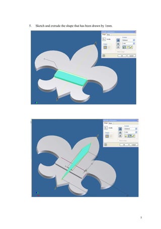 5
5. Sketch and extrude the shape that has been drawn by 1mm.
 