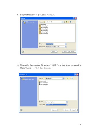 8
9. Save the file as type “ .ipt ” . ( File > Save As )
10. Meanwhile, Save another file as type “ .SAT ” , so that it can be opened at
MasterCam X ( File > Save Copy As )
 