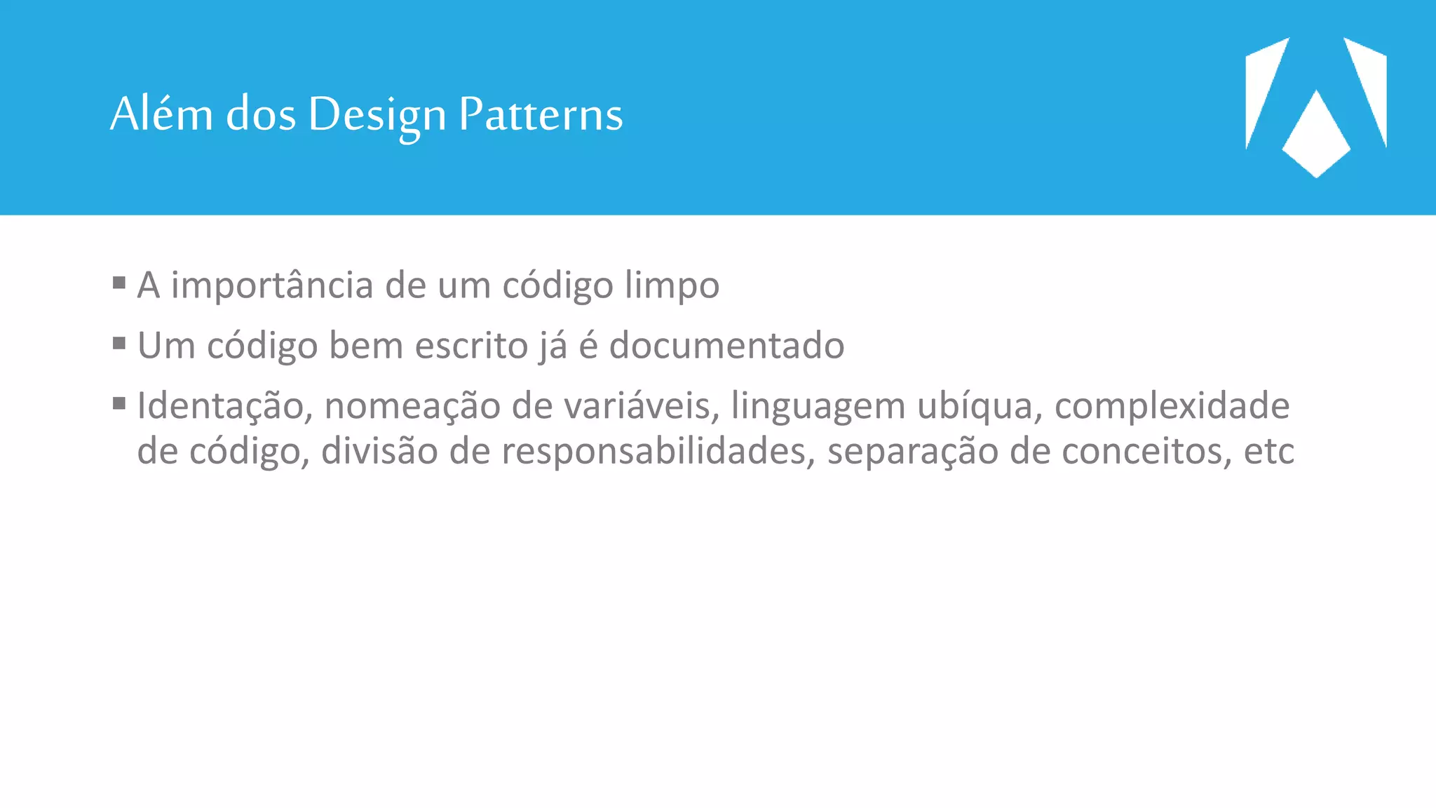 Além dos DesignPatterns
 A importância de um código limpo
 Um código bem escrito já é documentado
 Identação, nomeação de variáveis, linguagem ubíqua, complexidade
de código, divisão de responsabilidades, separação de conceitos, etc
 