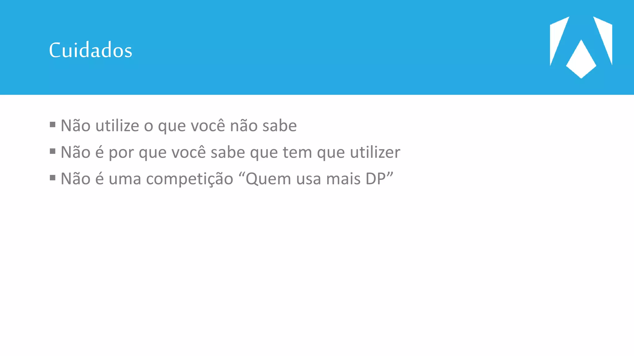 Cuidados
 Não utilize o que você não sabe
 Não é por que você sabe que tem que utilizer
 Não é uma competição “Quem usa mais DP”
 