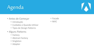 Agenda
• Antes de Começar
• Introdução
• Cuidados e Quando Utilizar
• Tipos de Design Patterns
• Alguns Patterns
• Factory
• Abstract Factory
• Singleton
• Adapter
• Facade
• MVC
 