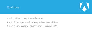 Cuidados
 Não utilize o que você não sabe
 Não é por que você sabe que tem que utilizer
 Não é uma competição “Quem usa mais DP”
 
