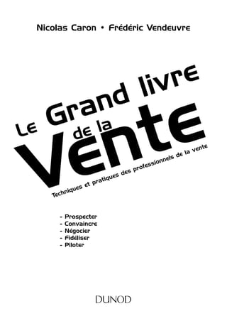 Nicolas Caron • Frédéric Vendeuvre
Le Grand livre
Vente
de la
Techniques et pratiques des professionnels de la vente
- Prospecter
- Convaincre
- Négocier
- Fidéliser
- Piloter
 