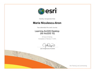 hereby recognizes that
Maria Niculescu-Aron
has attended the web course
Learning ArcGIS Desktop
(for ArcGIS 10)
24 hours of training
Completed on February 17, 2015
 