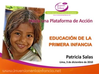 EDUCACIÓN DE LA
PRIMERA INFANCIA
Patricia Salas
Lima, 3 de diciembre de 2010
 
