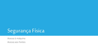 Segurança Física
Acesso à máquina
Acesso aos Fontes
 