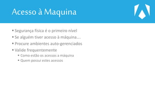 Acesso à Maquina
 Segurança física é o primeiro nível
 Se alguém tiver acesso à máquina….
 Procure ambientes auto-gerenciados
 Valide frequentemente
 Como estão os acessos a máquina
 Quem possui estes acessos
 