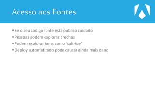 Acesso aos Fontes
 Se o seu código fonte está público cuidado
 Pessoas podem explorar brechas
 Podem explorar itens como ‘salt-key’
 Deploy automatizado pode causar ainda mais dano
 