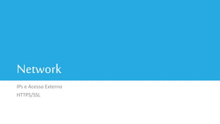 Network
IPs e Acesso Externo
HTTPS/SSL
 