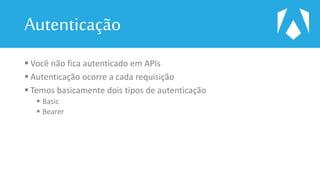 Autenticação
 Você não fica autenticado em APIs
 Autenticação ocorre a cada requisição
 Temos basicamente dois tipos de autenticação
 Basic
 Bearer
 