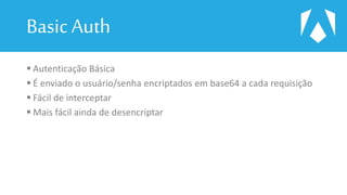 Basic Auth
 Autenticação Básica
 É enviado o usuário/senha encriptados em base64 a cada requisição
 Fácil de interceptar
 Mais fácil ainda de desencriptar
 