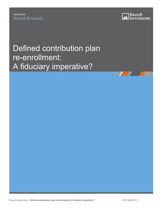 Russell Investments // Defined contribution plan re-enrollment: A fiduciary imperative? OCTOBER 2013
VIEWPOINT
Defined contribution plan
re-enrollment:
A fiduciary imperative?
 
