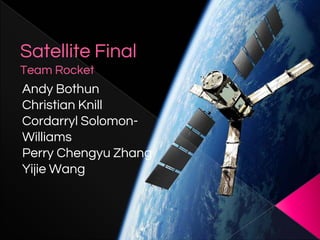 Satellite Final
Team Rocket
Andy Bothun
Christian Knill
Cordarryl Solomon-
Williams
Perry Chengyu Zhang
Yijie Wang
