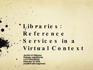 Libraries: Reference Services in a Virtual Context Jennifer M. Pettigrew Professor Jose Sanchez LIS 17:610:550:02 December 10, 2009 [email_address] 