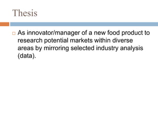 ThesisAs innovator/manager of a new food product to research potential markets within diverse areas by mirroring selected industry analysis (data).