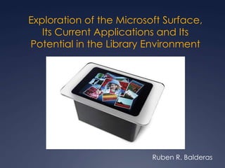 Exploration of the Microsoft Surface,Its Current Applications and ItsPotential in the Library Environment 							Ruben R. Balderas 