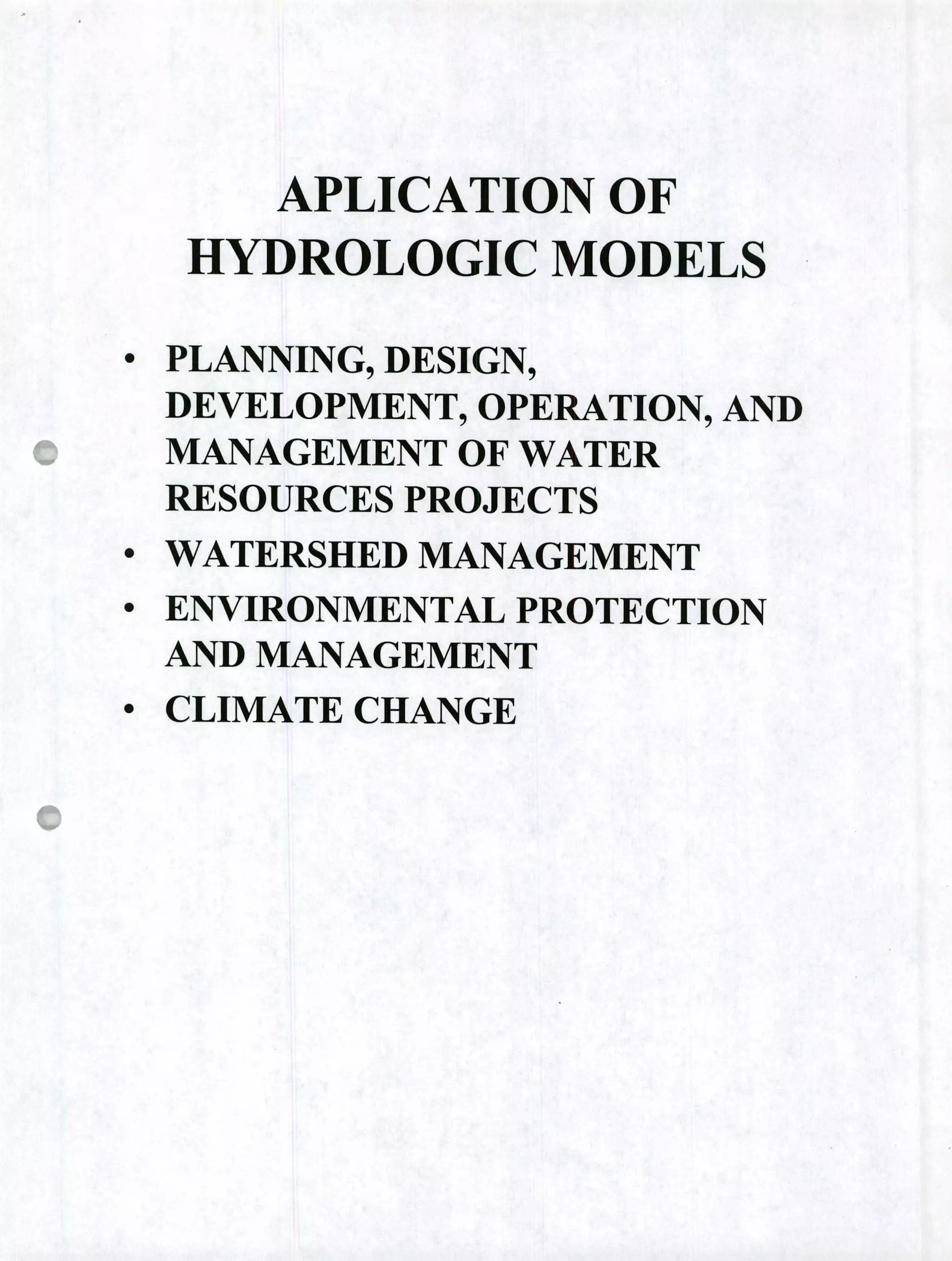APLICATION OF
HYDROLOGIC MODELS
• PLANNING, DESIGN,
DEVELOPMENT, OPERATION, AND
MANAGEMENT OF WATER
RESOURCES PROJECTS
• WATERSHED MANAGEMENT
• ENVIRONMENTAL PROTECTION
AND MANAGEMENT
• CLIMATE CHANGE
 