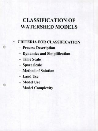 CLASSIFICATION OF
WATERSHED MODELS
0
CRITERIA FOR CLASSIFICATION
- Process Description
- Dynamics and Simplification
Time Scale
- Space Scale
- Method of Solution
- Land Use
- Model Use
- Model Complexity
 