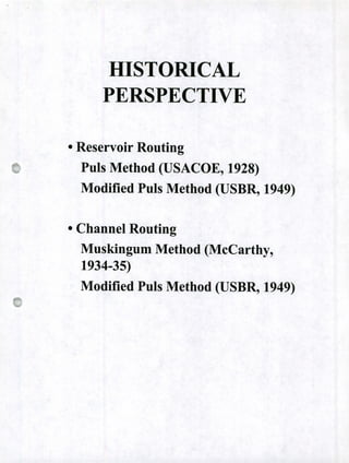 HISTORICAL
PERSPECTIVE
o Reservoir Routing
Puis Method (USACOE, 1928)
Modified Puis Method (USBR, 1949)
o Channel Routing
Muskingum Method (McCarthy,
1934-35)
Modified Puis Method (USBR, 1949)
 