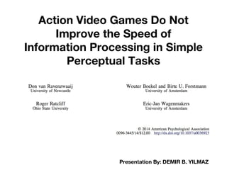 Action Video Games Do Not
Improve the Speed of
Information Processing in Simple
Perceptual Tasks
Presentation By: DEMIR B. YILMAZ
 