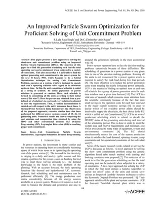 ACEEE Int. J. on Electrical and Power Engineering, Vol. 01, No. 03, Dec 2010




    An Improved Particle Swarm Optimization for
   Proficient Solving of Unit Commitment Problem
                                    R.Lala Raja Singh1 and Dr.C.Christober Asir Rajan2
                      1
                      Research Scholar, Department of EEE, Sathyabama University, Chennai – 600 119
                                              E-mail: lalrajasingh@yahoo.com
             2
               Associate Professor, Department of EEE, Pondicherry Engineering College, Pondicherry – 605 014
                                                  E-mail: asir_70@pec.edu


Abstract—This paper presents a new approach to solving the                dispatch the generation optimally in the most economical
short-term unit commitment problem using an improved                      way [4].
Particle Swarm Optimization (IPSO). The objective of this                   Power system operators have to face the decision-making
paper is to find the generation scheduling such that the total            problems extensively because of these difficulties. The
operating cost can be minimized, when subjected to a variety
of constraints. This also means that it is desirable to find the
                                                                          scheduling of generators in a power system at any given
optimal generating unit commitment in the power system for                time is one of the decision making problems. Running all
the next H hours. PSO, which happens to be a Global                       the units is not economical for a power system which is
Optimization technique for solving Unit Commitment                        required to satisfy the peak load during low load periods
Problem, operates on a system, which is designed to encode                [5]. The main objective is to reduce the power generation
each unit’s operating schedule with regard to its minimum                 costs when meeting the hourly forecasted power demands.
up/down time. In this, the unit commitment schedule is coded              UCP is the method of finding an optimal turn on and turn
as a string of symbols. An initial population of parent                   off schedule for a group of power generation units for each
solutions is generated at random. Here, each schedule is                  time window over a given time horizon [10]. The UCP is a
formed by committing all the units according to their initial
status (“flat start”). Here the parents are obtained from a pre-
                                                                          vital area of research which concerns more attention from
defined set of solution’s i.e. each and every solution is adjusted        the scientific community because of the fact that even
to meet the requirements. Then, a random decommitment is                  small savings in the operation costs for each hour can lead
carried out with respect to the unit’s minimum down times. A              to the major overall economic savings [6]. In order to
thermal Power System in India demonstrates the effectiveness              decide which of the available power plants should be
of the proposed approach; extensive studies have also been                involved to supply the electricity, the best choice is the UC
performed for different power systems consist of 10, 26, 34               which is called as Unit Commitment [7]. UCP is an area of
generating units. Numerical results are shown comparing the               production scheduling which is related to decide the
cost solutions and computation time obtained by using the                 ON/OFF status of the generating units during each interval
IPSO and other conventional methods like Dynamic
Programming (DP), Legrangian Relaxation (LR) in reaching
                                                                          of the scheduling period. This is done in order to meet the
proper unit commitment.                                                   system load and reserve requirements and minimum cost
                                                                          which are exposed to many types of equipment, system and
Index   Terms—Unit      Commitment,      Particle  Swarm                  environmental constraints [8]. The UC should
Optimization, Legrangian Relaxation, Dynamic Programming                  simultaneously reduce the cost of the system production
                                                                          when it satisfies the load demand, spinning reverse, ramp
                      I. INTRODUCTION                                     constraints and the operational constraints of the individual
                                                                          unit [9].
   In power stations, the investment is pretty costlier and
                                                                            Some of the recent research works related to solving the
the resources in operating them are considerably becoming                 UCP is discussed as follows. A novel approach for solving
sparse of which focus turns on to optimizing the operating                the short- term commitment problem using the genetic
cost of the power station [1]. The demand for the electricity
                                                                          algorithm based tabu search method with cooling and
is varying in a daily and weekly cyclic manner and this                   banking constraints was proposed [2]. The main aim of his
creates a problem for the power system in deciding the best               work is to find the generation scheduling so that the total
way to meet those varying demands [2]. The demand
                                                                          operating cost can be reduced, when subjected to a variety
knowledge in the future is the main problem of the                        of constraints. A two- layer approach for solving the UCP
planning. With an accurate forecast, the basic operating                  in which the first layer utilizes a Genetic Algorithm to
functions like thermal and hydrothermal UC, economic
                                                                          decide the onoff status of the units and second layer
dispatch, fuel scheduling and unit maintenance can be                     utilizes an Improved Lambda- Iteration technique to solve
performed efficiently [3]. The energy production cost                     the Economic Dispatch Problem was presented [11]. Their
varies considerably between all the energy sources                        approach satisfies all the plant and system constraints. UCP
available on a power system. Moreover it requires a tool in               for four-unit Tuncbilek thermal plant which was in
order to balance the demand and generation and also to
                                                                     64
© 2010 ACEEE
DOI: 01.IJEPE.01.03.551
 
