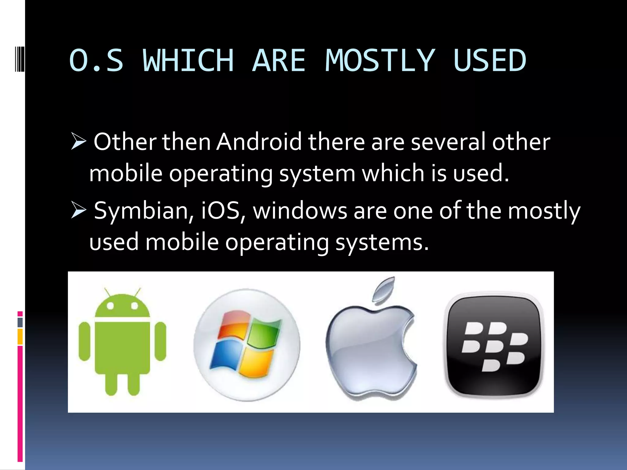 O.S WHICH ARE MOSTLY USED
 Other then Android there are several other
mobile operating system which is used.
 Symbian, iOS, windows are one of the mostly
used mobile operating systems.
 