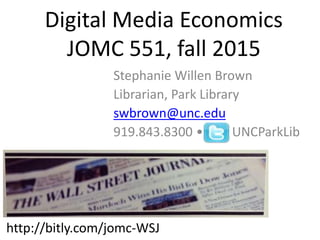 Digital Media Economics
JOMC 551, fall 2015
Stephanie Willen Brown
Librarian, Park Library
swbrown@unc.edu
919.843.8300 • @ UNCParkLib
http://bitly.com/jomc-WSJ
 
