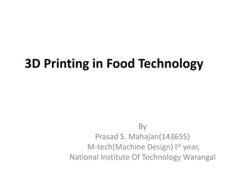 3D Printing in Food Technology
By
Prasad S. Mahajan(143655)
M-tech(Machine Design) Ist year,
National Institute Of Technology Warangal
 