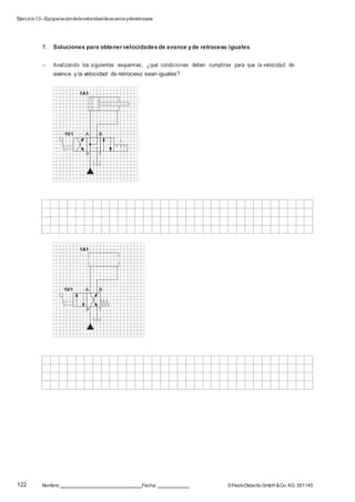 Ejercicio13–Equiparacióndelavelocidaddeavanceyderetroceso
122 Nombre: Fecha: ©FestoDidacticGmbH &Co. KG 551145
7. Soluciones para obtener velocidades de avance yde retroceso iguales
– Analizando los siguientes esquemas, ¿qué condiciones deben cumplirse para que la velocidad de
avance y la velocidad de retroceso sean iguales?
1A1
1V1 A B
P T
1A1
1V1 A B
P T
 