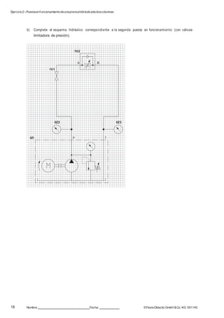 Ejercicio2–Puestaenfuncionamientodeunaprensahidráulicadedoscolumnas
18 Nombre: Fecha: ©FestoDidacticGmbH &Co. KG 551145
b) Complete el esquema hidráulico correspondiente a la segunda puesta en funcionamiento (con válvula
limitadora de presión).
1V2
A B
1V1
0Z2 0Z3
0Z1 P T
 