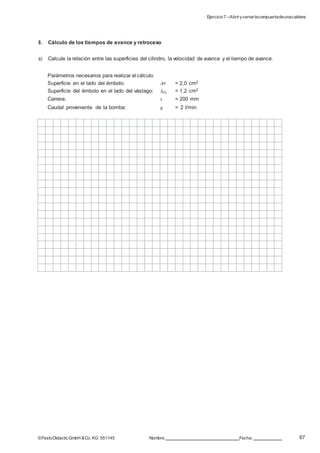 Ejercicio7 –Abrirycerrarlacompuertadeunacaldera
67©FestoDidacticGmbH &Co. KG 551145 Nombre: Fecha:
8. Cálculo de los tiempos de avance y retroceso
a) Calcule la relación entre las superficies del cilindro, la velocidad de avance y el tiempo de avance.
Parámetros necesarios para realizar el cálculo
Superficie en el lado del émbolo: AP = 2,0 cm2
Superficie del émbolo en el lado del vástago: APR = 1,2 cm2
Carrera: s = 200 mm
Caudal proveniente de la bomba: q = 2 l/min
 
