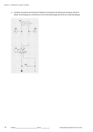 Ejercicio 9 – Clasificación de cajas de transporte
78 Nombre: Fecha: ©FestoDidacticGmbH &Co. KG 551145
b) Complete el esquema de distribución hidráulico de laestación declasificación de piezas. Monte la
válvula de estrangulación y antirretorno en el circuitodedescarga del cilindro (en el lado del vástago).
1A1
1Z1 1Z2
1V1 A B
P T
0V1
 